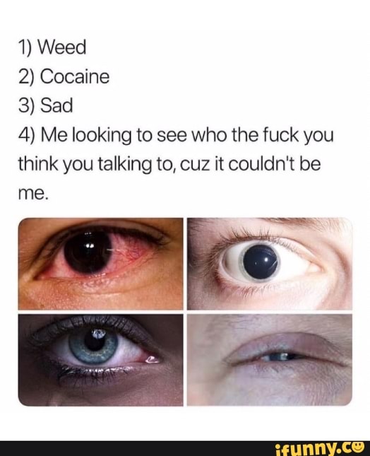 1) Weed
2) Cocaine
3) Sad
4) Me looking to see who the fuck you think you talking to, cuz it couldn't be
me.