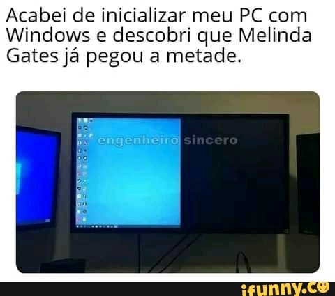 Acabei de inicializar meu PC com
Windows e descobri que Melinda
Gates já pegou a metade.
sincero