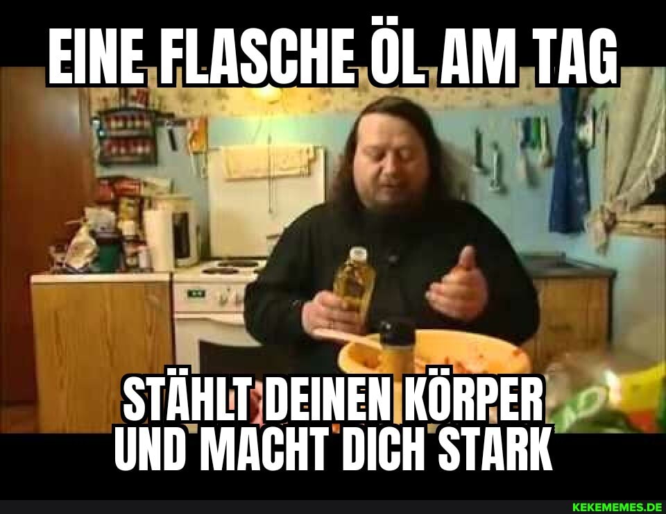 EINE FLASCHE ÖL AM TAG
STÄHLT DEINEN KÜRPER UND MACHT DICH STARK