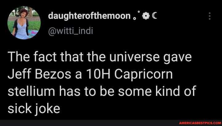 Daughterofthemoon The Fact That The Universe Gave Jeff Bezos A Capricorn Stellium Has To Be Some Kind Of Sick Ioke America S Best Pics And Videos Daughterofthemoon The Fact That The Universe Gave Jeff Bezos A Capricorn Stellium Has To Be Some Kind Of Sick Ioke America S Best Pics And Videos