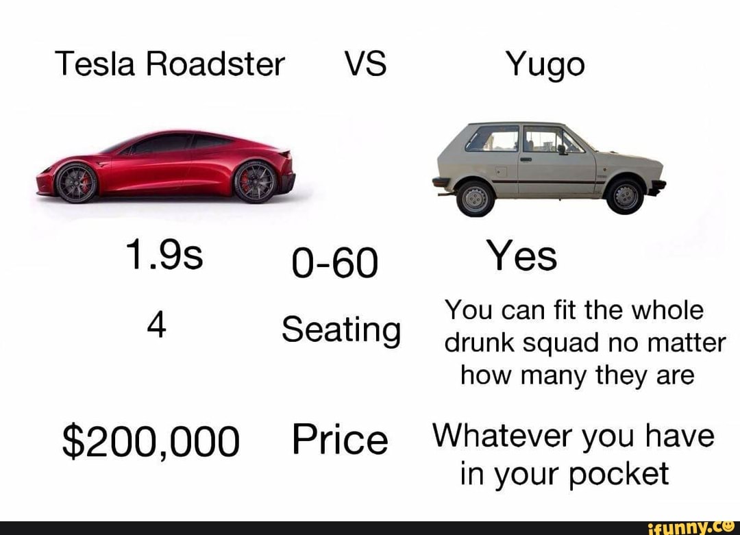 Crack pot Pence einde Tesla Roadster VS Yugo 1.9s 0-60 Yes 4 Saati You can fit the whole eating  drunk squad no matter how they $200,000 Price Whatever you have in your  pocket - )
