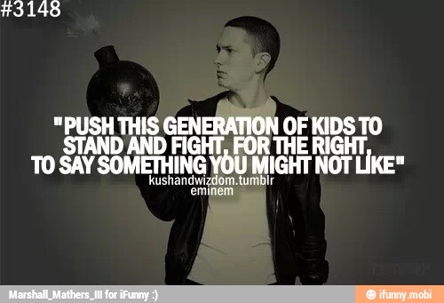 "PUSH THIS
GENERATION OF F KIDS TO
STAND AND FIGHT, FOR THE RIGHT,
TO SAY SOMETHING YOU MIGHT NOT LIKE"
eminem)