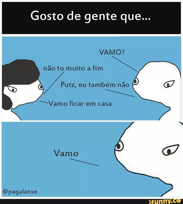Gosto de gente que...
não to muito a
fim
também não Go
~-Vamo ficar em casa