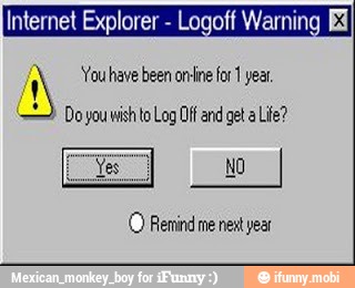 iternet Explorer Logoff Wé
MN You have been on-line for 1 year.
=>: Do you wish to Log Diff and get a Life?
Remind me next year