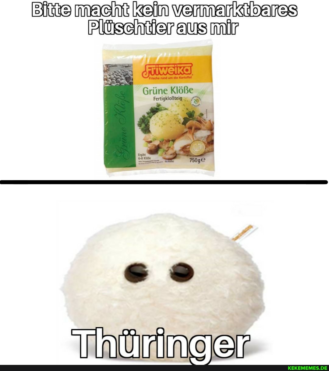 macht kein vermarkilaares
Plüschtier aus mir
Grüne Klöße .