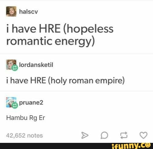 halsey
i have HIRE (hopeless romantic energy)
BB rorcansieti
i have HRE (holy roman empire)
Pruane?
Hambu Rg Er
42.652 notes PP