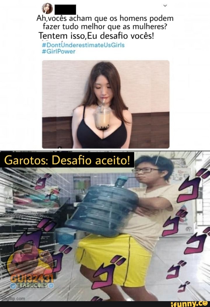 Ah.vocês acham que os homens podem fazer tudo melhor que as mulheres?
Tentem isso, Eu desafio vocês!
IP
Garotos: Desafio aceito!
ES