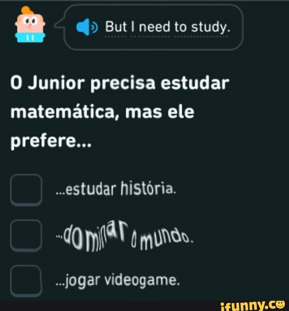 O Junior precisa estudar matemática, mas ele prefere...
estudar história.
..jogar videogame.