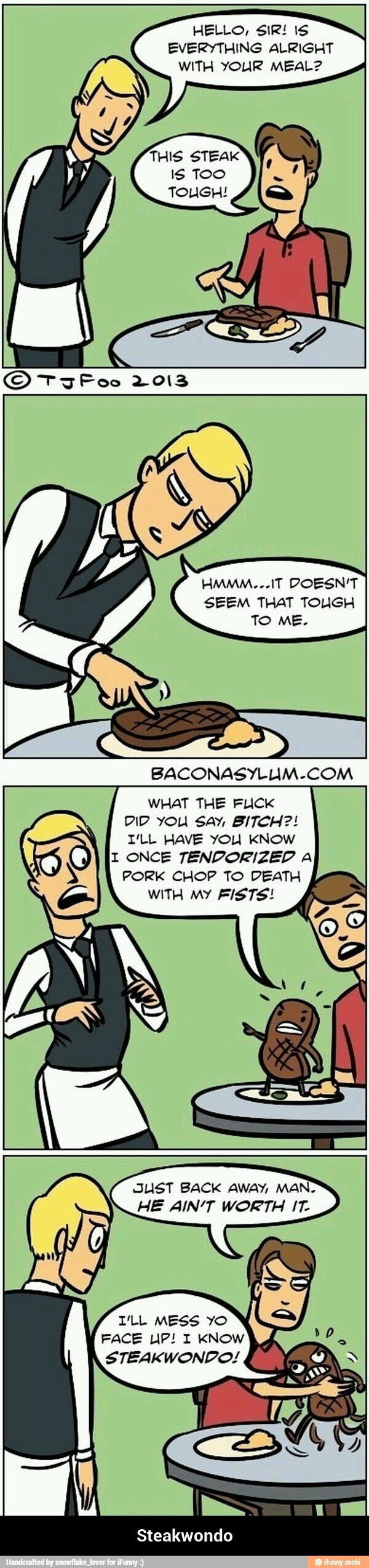 HELLO, SIR! IS
EVERYTHING ALRIGHT
WITH YOUR MEAL?
SEEM THAT TOUGH - Steakwondo