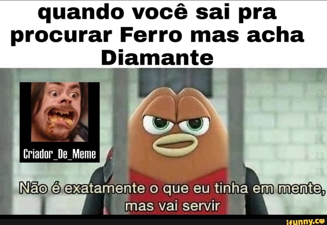 quando você sai pra
procurar Ferro mas acha
Diamante
INaoyefexatamente o que eu tinha emimentes
vai servir 7)