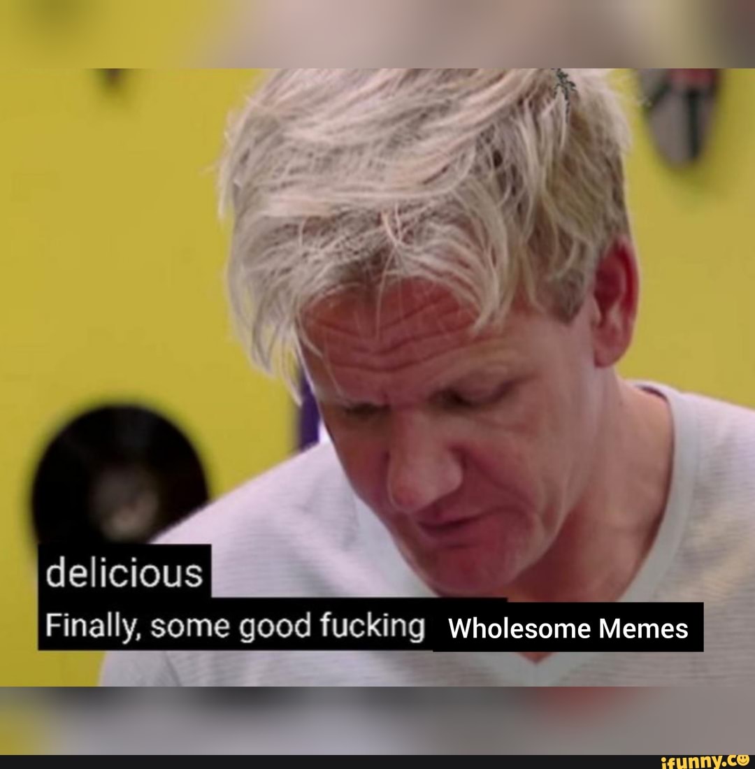 delicious Finally, some good fucking Wholesome Memes.