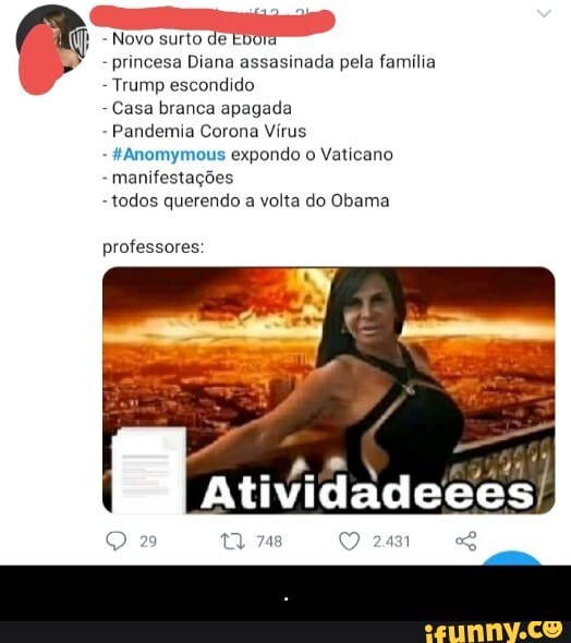I
princesa Diana assasinada pela familia
Trump escondido
Casa branca apagada
Pandemia Corona Virus
£Anomymous expondo o Vaticano
manifestações
todos querendo
a volta do Obama
professores - .