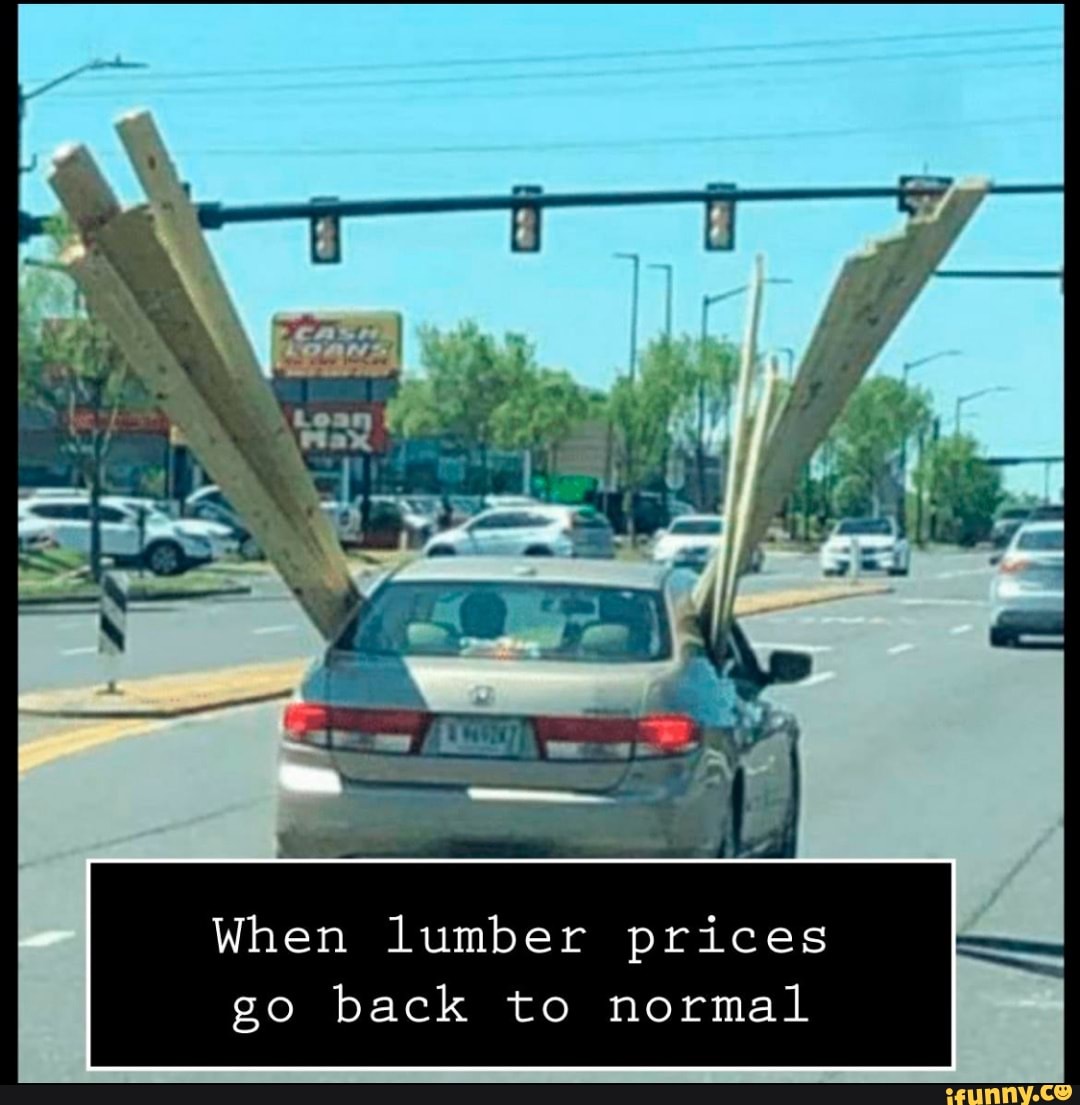 When lumber prices go back to normal iFunny