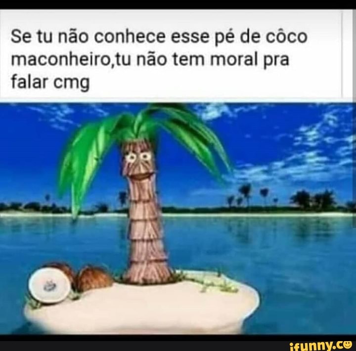 Se tu não conhece esse pé de côco
maconheiro,tu não tem moral pra
falar cmg