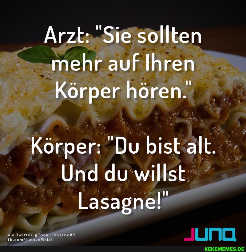 Arzt: "Sie sollten mehr auf Ihren
Körper hören.
Körper: 'Du bist alt.
Und du willst
Lasagne!
via Twitter