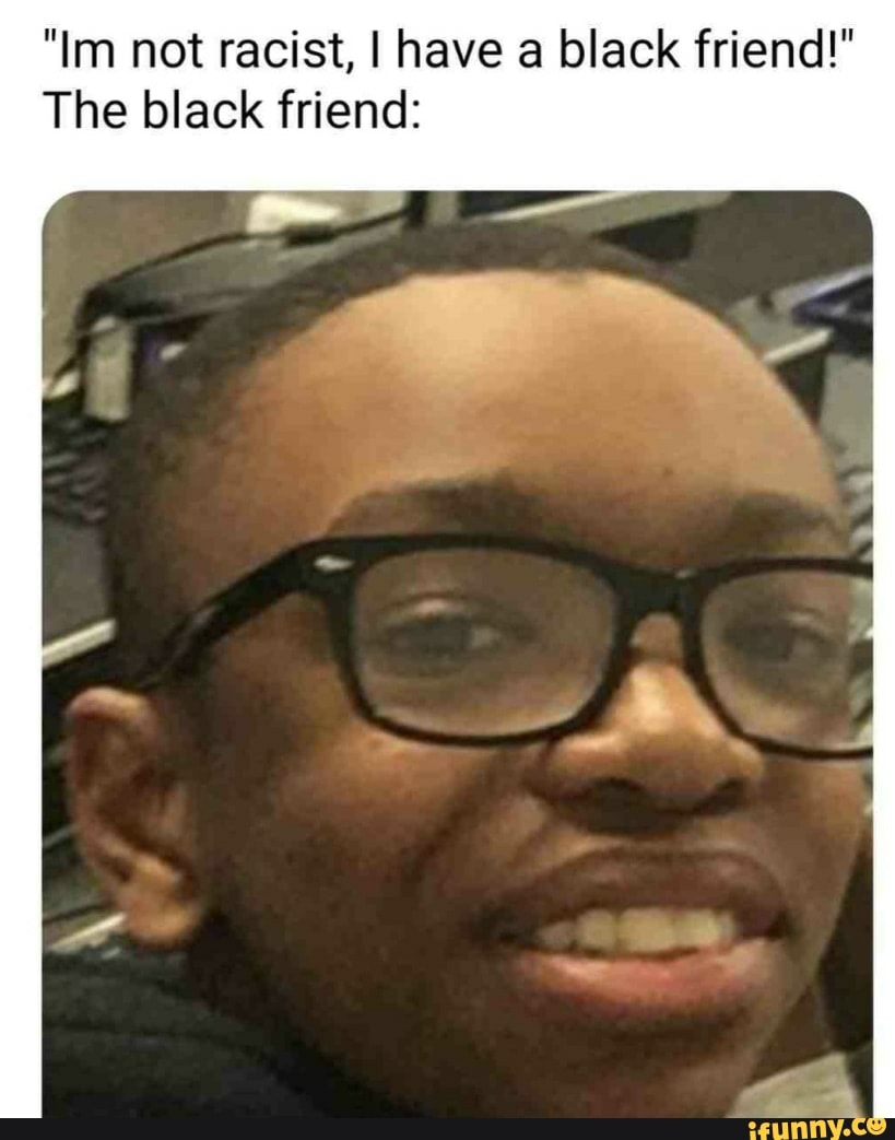 "Im not racist, I have a black friend!"
The black friend: