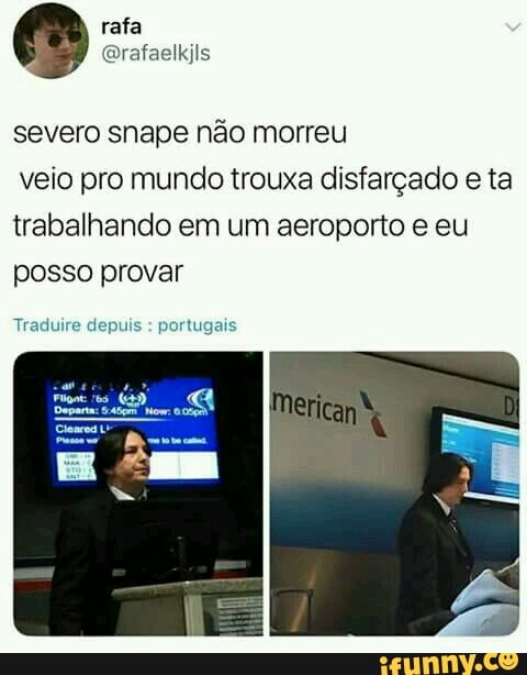 rafa
@rafaelkjls
severo snape não morreu
veio pro mundo trouxa disfarçado e ta
trabalhando em um aeroporto e eu
posso provar
Traduire depuis portugais