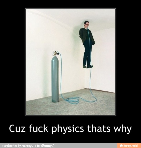 Cuz fuck physics thats why - Cuz fuck physics thats why