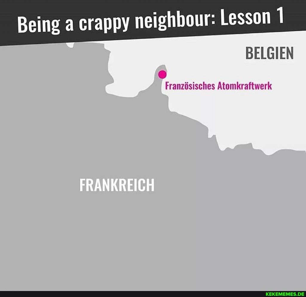 Being a crappy neighbour: Lesson
BELGIEN
Franzisisches Atomkraftwerk
FRANKREICH