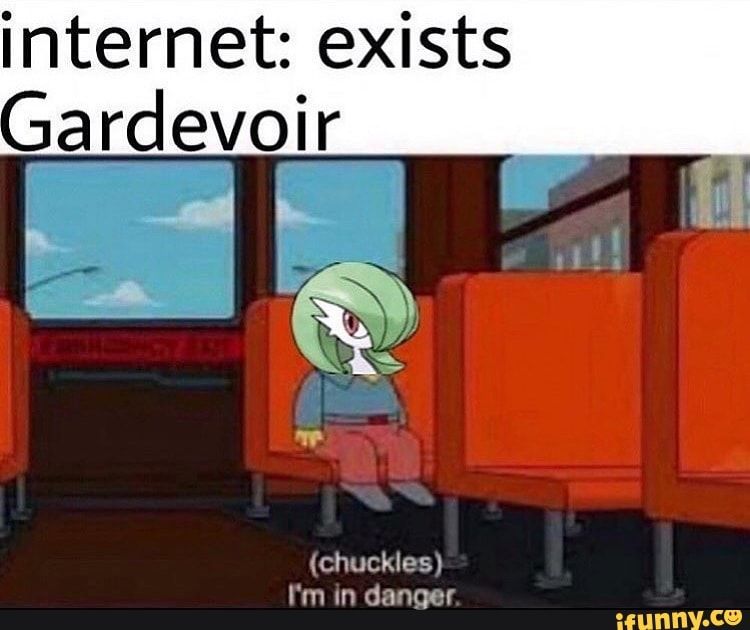 internet: exists
Gardevoir
(chuckles)
I'm in danger.