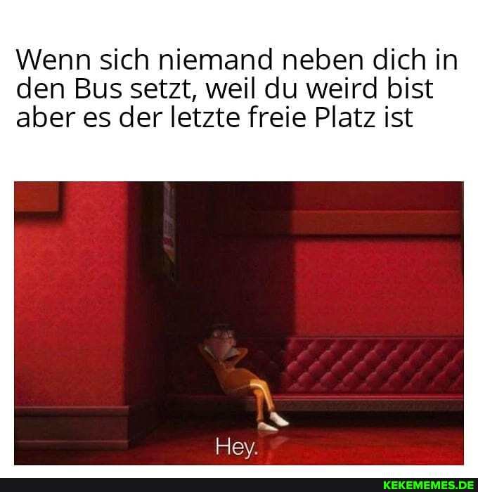 Wenn sich niemand neben dich in den Bus setzt, weil du weird bist
aber es der letzte freie Platz ist
Hey.