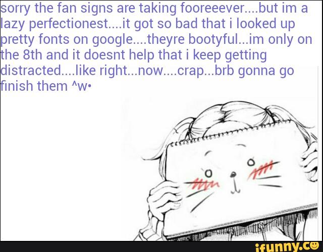 sorry the fan signs are taking fooreeever....but im a
lazy perfectionest....it got so bad that i looked up
pretty fonts on google...,theyre bootyful...im only on
he 8th and it doesnt help that i keep getting
distracted....like right...now....crap...brb gonna go
'Inish them Aw-
5x