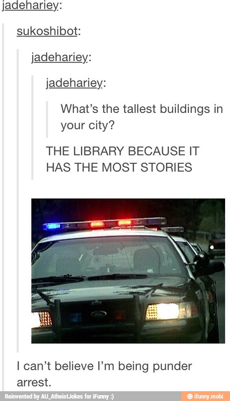 sukoshibot:
jadehariey:
jadehariey:
What's the tallest buildings in
your city?
THE LIBRARY BECAUSE IT
HAS THE MOST STORIES
I can't believe I'm being punder
arrest.