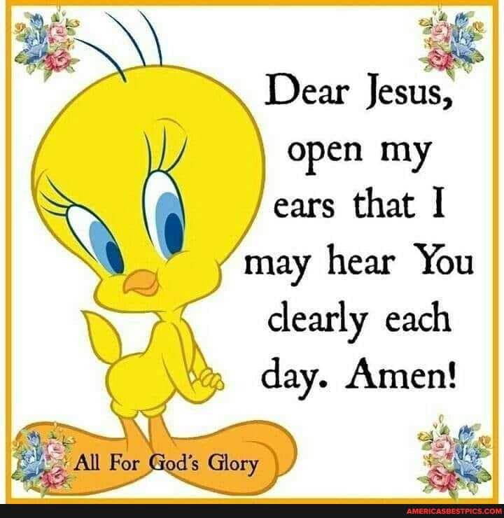 Dear Jesus, open my ears that I
may hear You dearly each day. Amen!