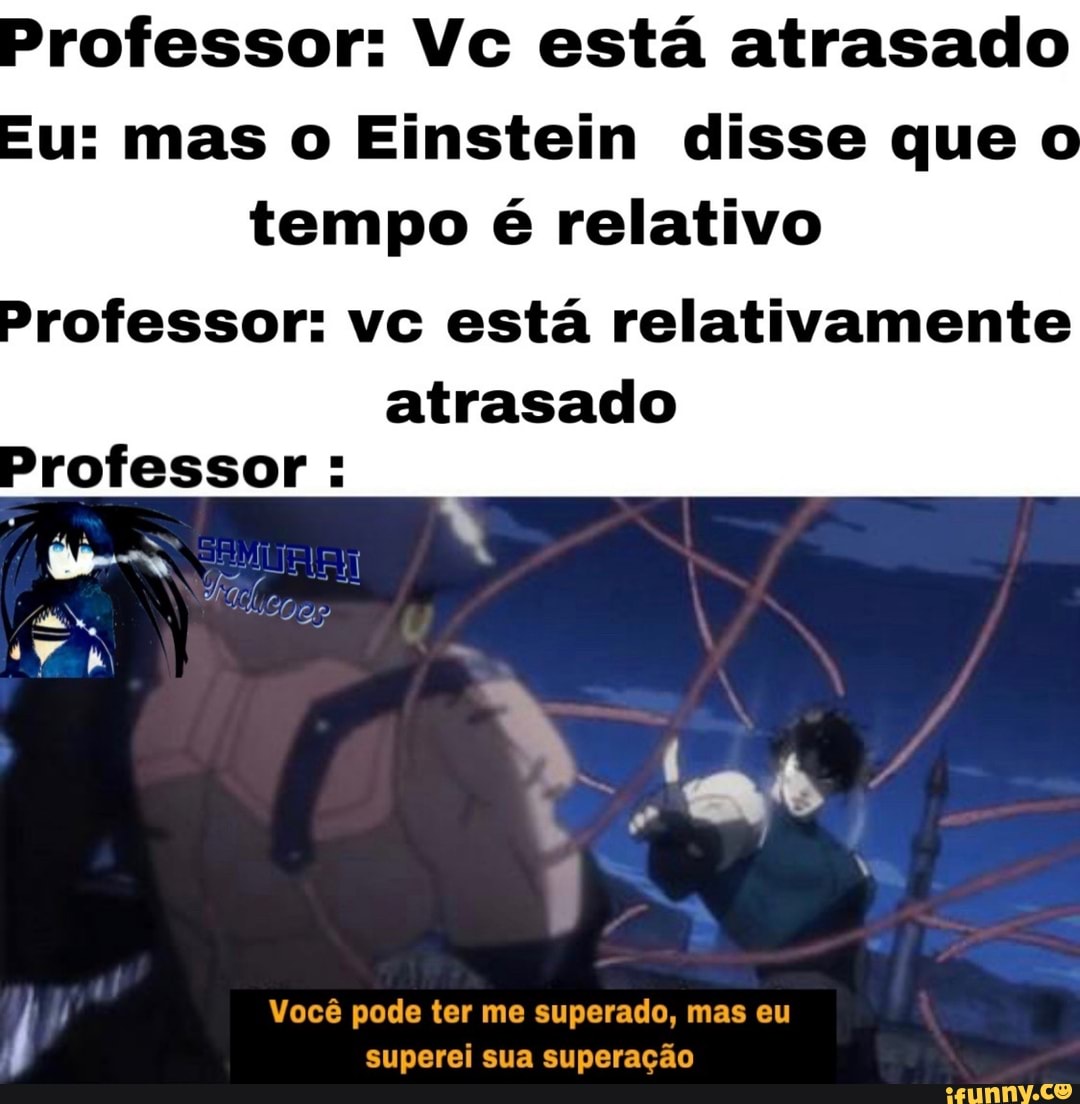 Professor: Vc está atrasado
u: mas o Einstein disse que o
tempo é relativo
Professor: vc esta relativamente
atrasado
Professor:
Vocé pode ter me superado, mas eu
superei sua superação