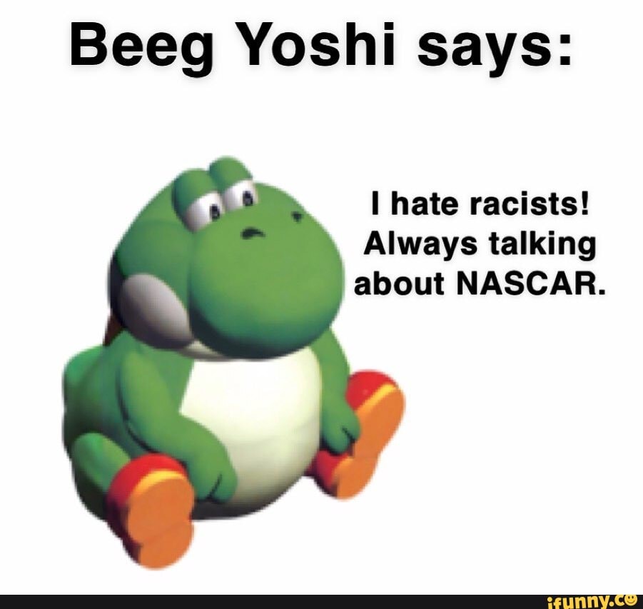 Beeg Yoshi says:
hate racists!
Always talking about NASCAR.