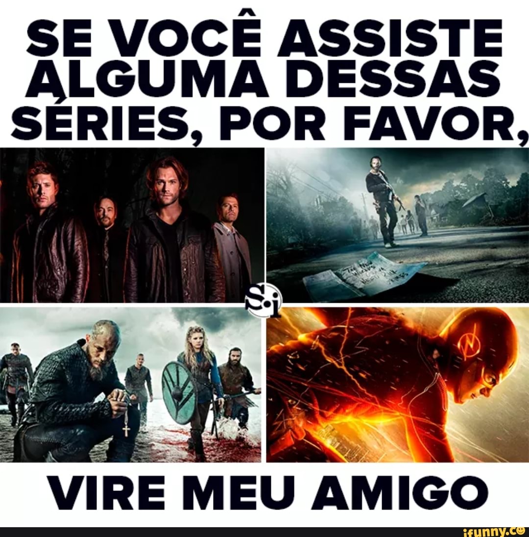 SE VOCÊ ASSISTE
ALGUMA DESSAS
SÉRIES, POR FAVOR
emp AMIGO