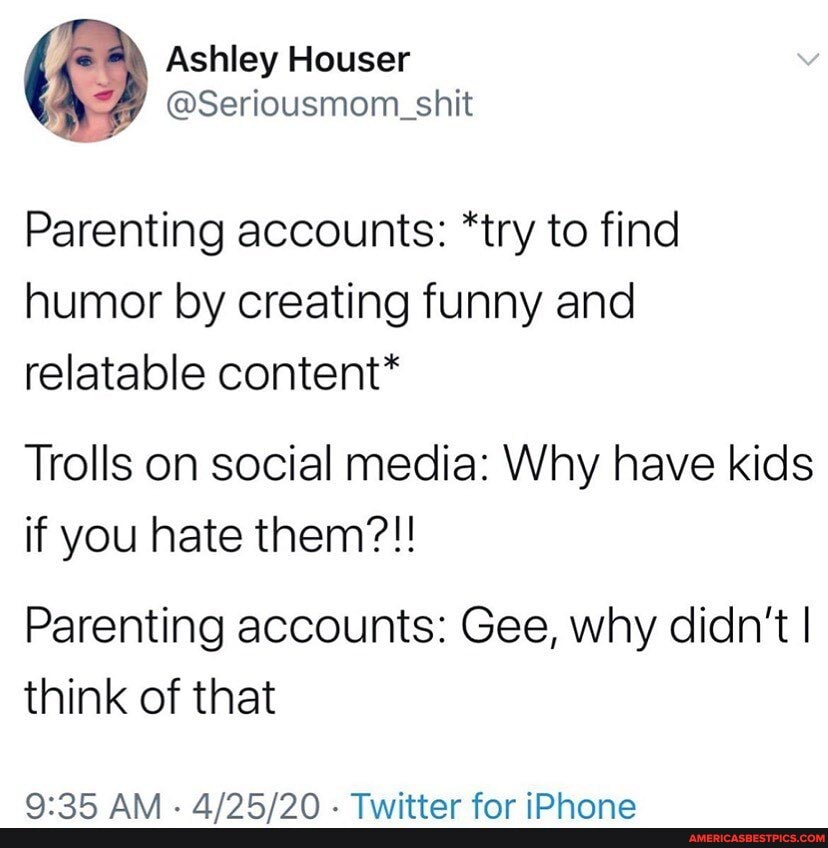 Parenting accounts: *try to find humor by creating funny and relatable content*
Trolls on social media: Why have kids if you hate them?!!
Parenting accounts: Gee, why didn't I think of that
OfOOrl ALA. AID CIO hst