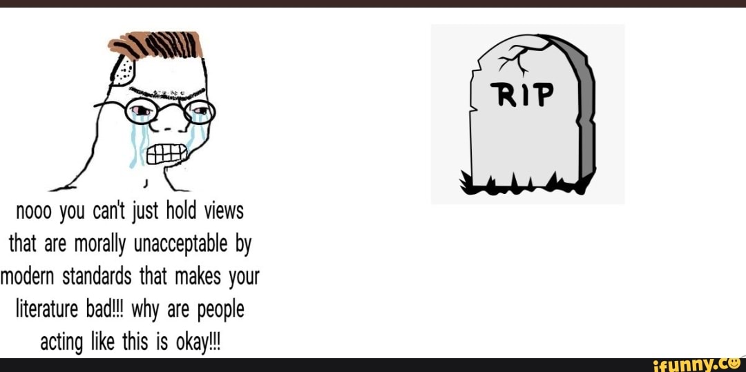 you cant just hold views
that are morally unacceptable by
modern standards that makes your
literature bad!!! why are people
acting like this is okay!!!