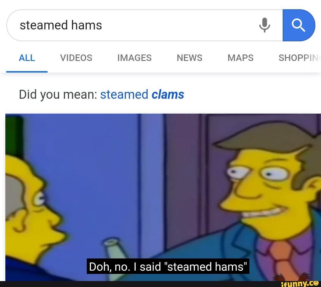 ALL VIDEOS IMAGES NEWS MAPS SHOPP
Did you mean: steamed clams
Doh, no. I said "steamed hams"