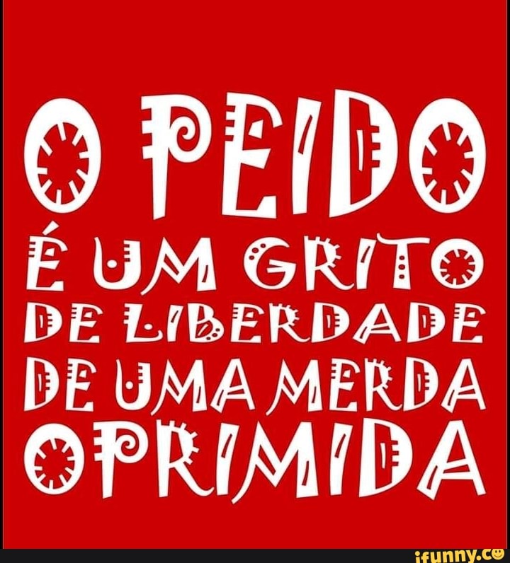 9 PEIDO
É UM GRITO
DE LIBERDADE
DE UMA MERDA
OPRIMIDA