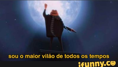 sou o maior vilão de todos os tempos