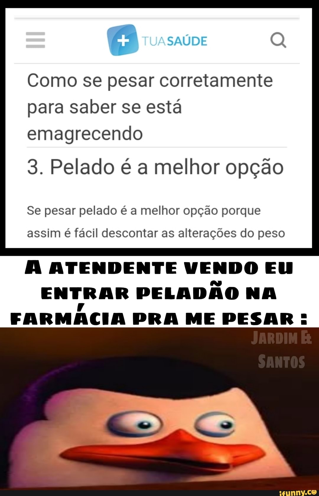 SAÚDE Q
Como se pesar corretamente para saber se está emagrecendo
3. Pelado é a melhor opção
Se pesar pelado é a melhor opção porque
assim é fácil descontar as alterações do peso
ATENDENTE VENDO EU ENTRAR PELADÃO NA FARMÁCIA PRA ME PESAR: