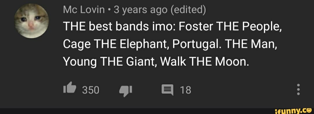 3 years ago (edited)
THE best bands imo: Foster THE People,
Cage THE Elephant, Portugal. THE Man,
Young THE Giant, Walk THE Moon.