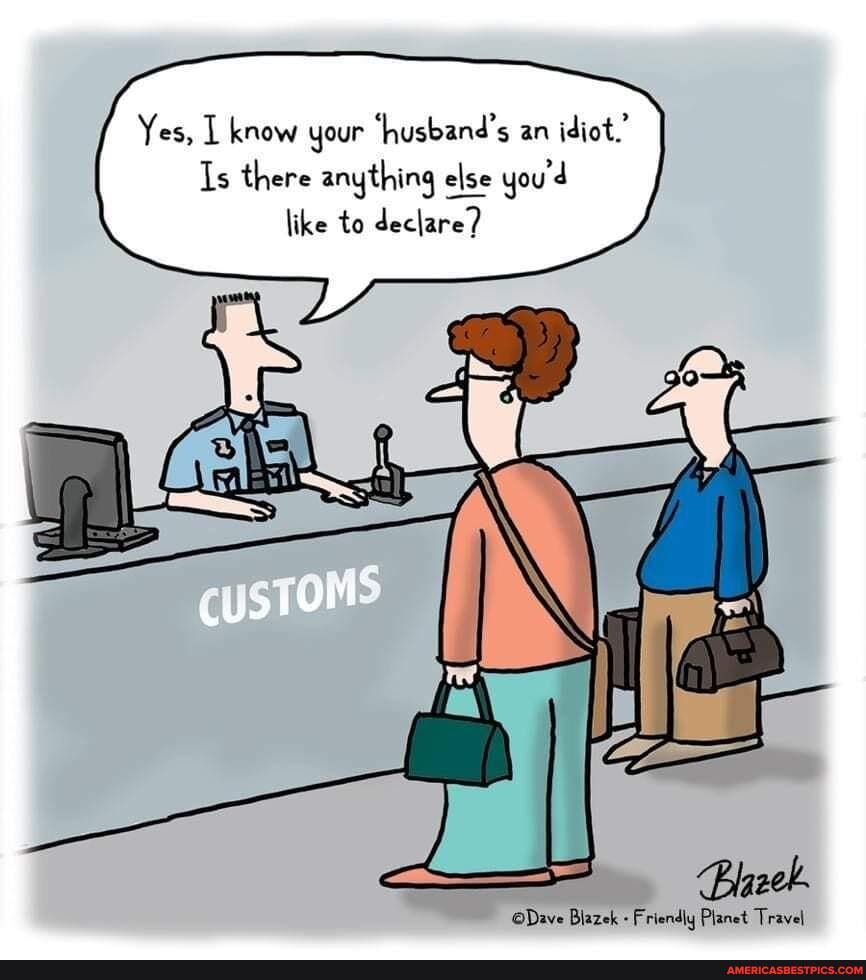Yes, know your 'husband's an idiot.'
Is there anything else you'd like to declare?
Dave Blazek Friendly Planet Travel