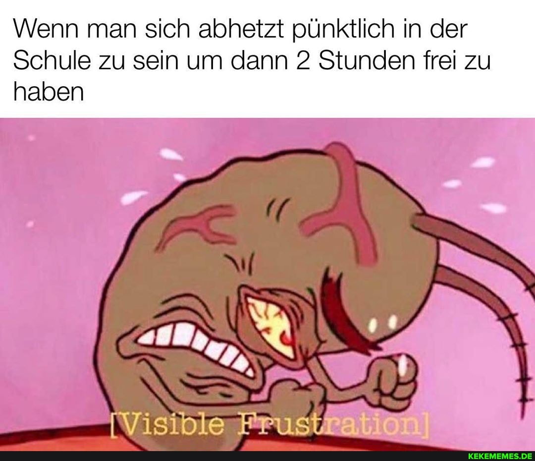 Wenn man sich abhetzt pünktlich in der
Schule zu sein um dann 2 Stunden frei zu
haben