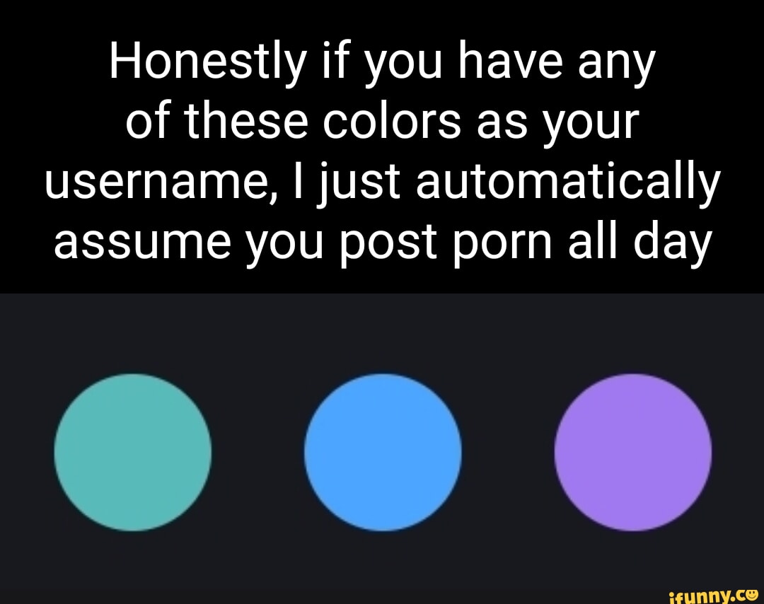 Honestly if you have any of these colors as your username, I just  automatically assume you post porn all day - iFunny