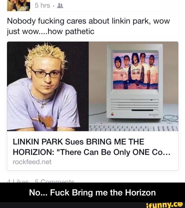 Nobody fucking cares about linkin park, wow
just wow....how pathetic
'Hl'x':'1'.‘.‘:‘.'.'."'. H\\\
LINKIN PARK Sues BRING ME THE
HORIZION: "There Can Be Only ONE Co...
No... Fuck Bring me the Horizon - No... Fuck Bring me the Horizon