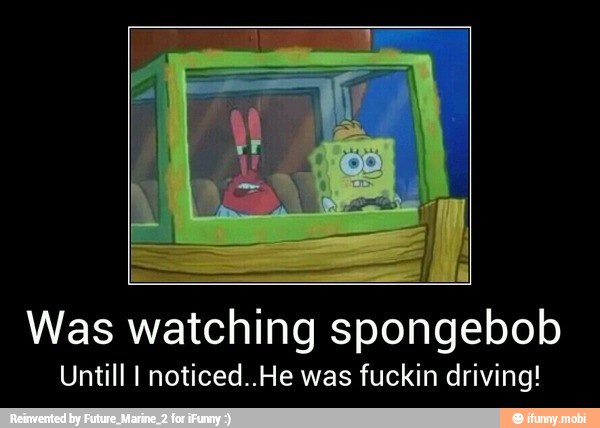 Was watching spongebob
Untill I noticed..He was fuckin driving!