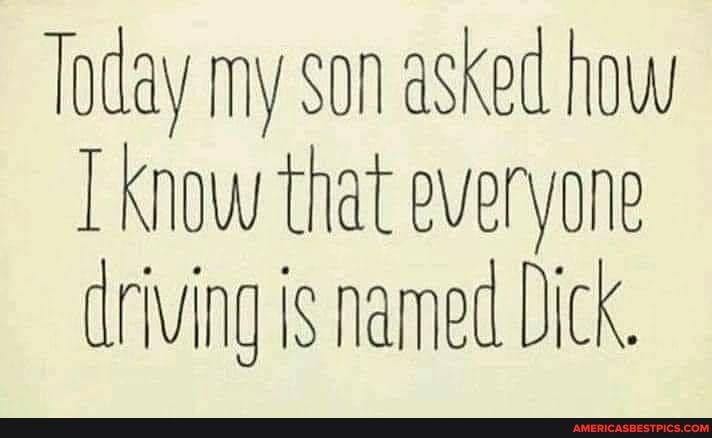 Today my son asked how
Know that everyone driving is named Dick.