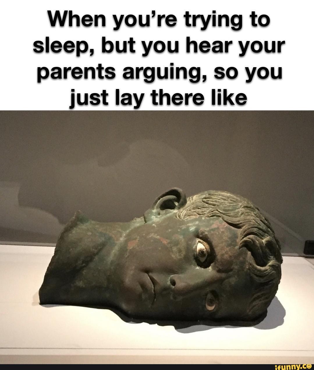 When you're trying to sleep, but you hear your parents arguing, so you
just lay there like
