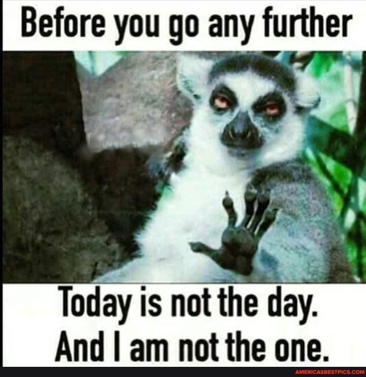 Before you go any further
Today is not the day.
And I am not the one.