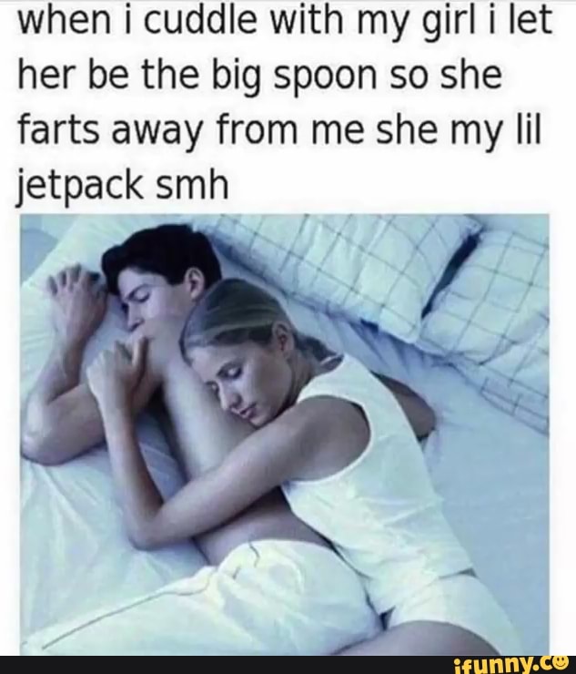 When I Cuddle With My Girl I Let Her Be The Big Spoon So She Farts Away From Me She My Lil Jetpack Smh R Ifunny