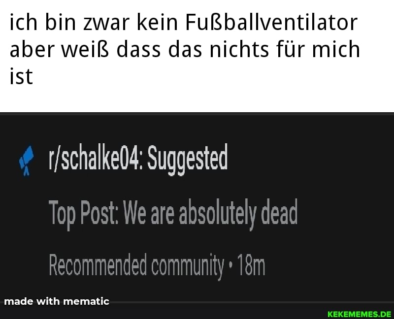 ich bin zwar kein Fußballventilator aber weiß dass das nichts für mich
ist
Suggested
Top Post: We are absolutely dead
Recommended community