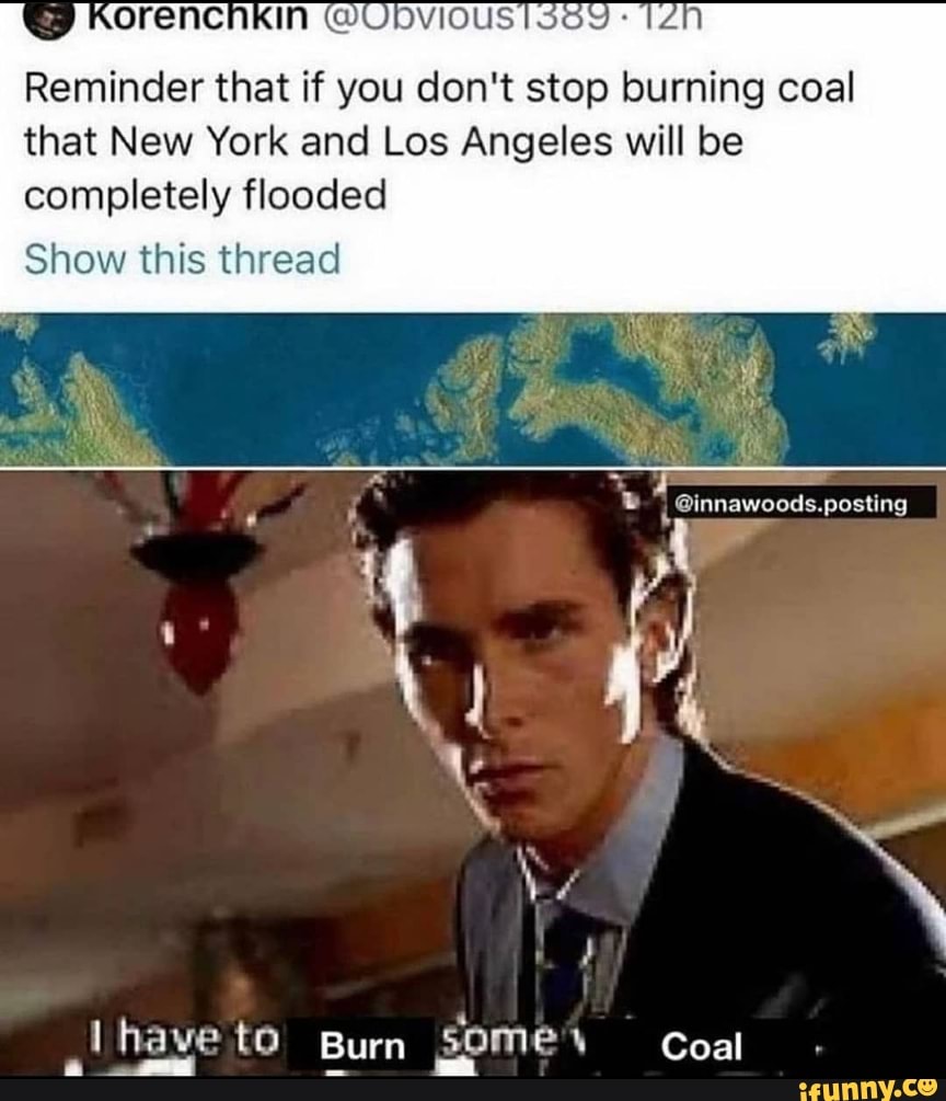 Reminder that if you don't stop burning coal that New York and Los Angeles will be completely flooded
oinnawoods.
posting
Show this thread
have to Burn some'y have to Burn Be e Coal