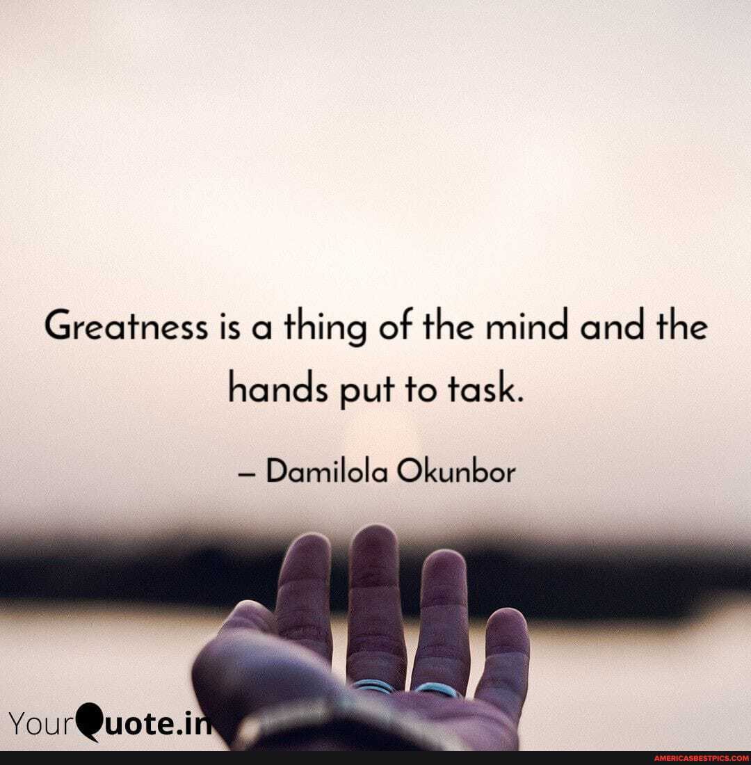 Greatness is a thing of the mind and the
hands put to task.
= Damilola Okunber
Your.